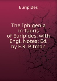 The Iphigenia in Tauris of Euripides, with Engl. Notes: Ed. by E.R. Pitman