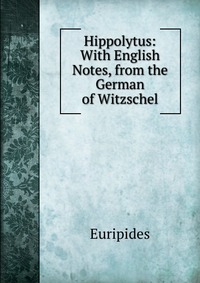 Hippolytus: With English Notes, from the German of Witzschel