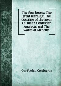 The four books: The great learning, The doctrine of the mear i.e. mean Confucian Analects and The works of Mencius