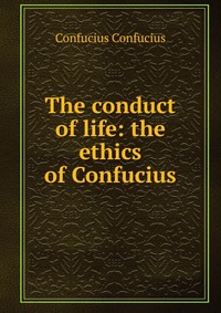 The conduct of life: the ethics of Confucius