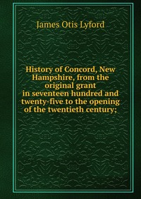 History of Concord, New Hampshire, from the original grant in seventeen hundred and twenty-five to the opening of the twentieth century;