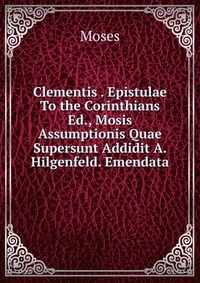 Clementis . Epistulae To the Corinthians Ed., Mosis Assumptionis Quae Supersunt Addidit A. Hilgenfeld. Emendata