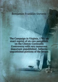 The Campaign in Virginia, 1781: an exact reprint of six rare pamphlets on the Clinton-Cornwallis Controversy with very numerous important unpublished . hitherto unpublished portions of the le