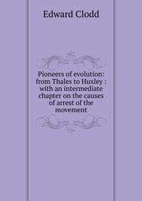 Pioneers of evolution: from Thales to Huxley : with an intermediate chapter on the causes of arrest of the movement