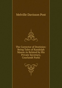 The Corrector of Destinies: Being Tales of Randolph Mason As Related by His Private Secretary, Courlandt Parks