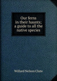 Our ferns in their haunts; a guide to all the native species