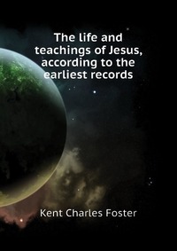 The life and teachings of Jesus, according to the earliest records