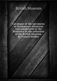 Catalogue of the specimens of Dermaptera Saltatoria and supplement to the Blattarioe in the collection of the British Museum. By Francis Walker