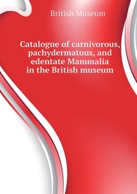 Catalogue of carnivorous, pachydermatous, and edentate Mammalia in the British museum