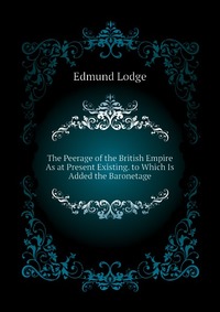 The Peerage of the British Empire As at Present Existing. to Which Is Added the Baronetage