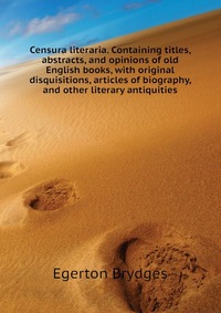 Censura literaria. Containing titles, abstracts, and opinions of old English books, with original disquisitions, articles of biography, and other literary antiquities