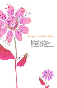 The Homilies of S. John Chrysostom On the Epistles of St. Paul the Apostle to Timothy, Titus, and Philemon