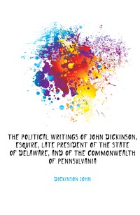 The political writings of John Dickinson, esquire, late president of the state of Delaware, and of the commonwealth of Pennsylvania