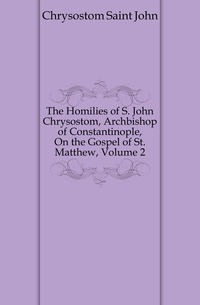 The Homilies of S. John Chrysostom, Archbishop of Constantinople, On the Gospel of St. Matthew, Volume 2