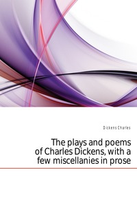 The plays and poems of Charles Dickens, with a few miscellanies in prose