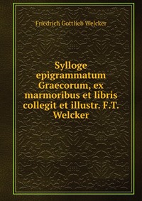 Sylloge epigrammatum Graecorum, ex marmoribus et libris collegit et illustr. F.T. Welcker