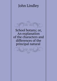 School botany; or, An explanation of the characters and differences of the principal natural