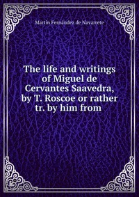 The life and writings of Miguel de Cervantes Saavedra, by T. Roscoe or rather tr. by him from