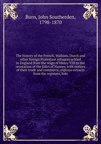 The history of the French, Walloon, Dutch and other foreign Protestant refugees settled in England from the reign of Henry VIII to the revocation of the Edict of Nantes; with notices of their