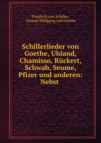 Schillerlieder von Goethe, Uhland, Chamisso, Ruckert, Schwab, Seume, Pfizer und anderen: Nebst