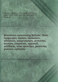 Remaines concerning Britain: their languages, names, surnames, allusions, anagrammes, armories, monies, empreses, apparell, artillarie, wise speeches, proverbs, poesies, epitaphs