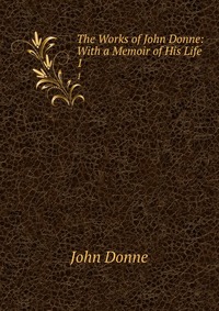 The Works of John Donne: With a Memoir of His Life