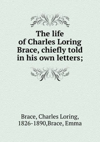 The life of Charles Loring Brace, chiefly told in his own letters;