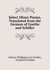 Select Minor Poems, Translated from the German of Goethe and Schiller