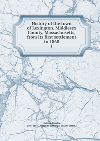 History of the town of Lexington, Middlesex County, Massachusetts, from its first settlement to 1868