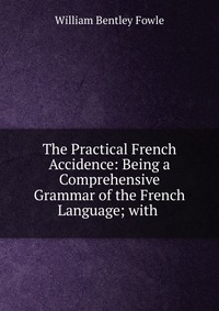 The Practical French Accidence: Being a Comprehensive Grammar of the French Language; with