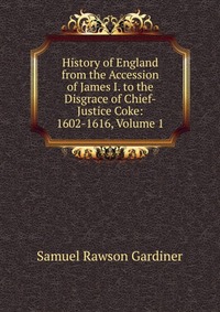 History of England from the Accession of James I. to the Disgrace of Chief-Justice Coke: 1602-1616, Volume 1