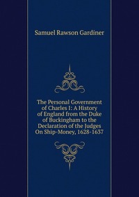 The Personal Government of Charles I: A History of England from the Duke of Buckingham to the Declaration of the Judges On Ship-Money, 1628-1637