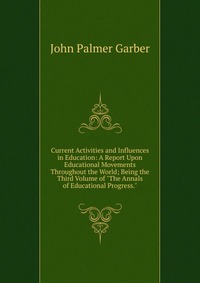 Current Activities and Influences in Education: A Report Upon Educational Movements Throughout the World; Being the Third Volume of 