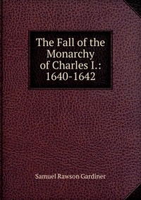 The Fall of the Monarchy of Charles I.: 1640-1642