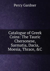 Catalogue of Greek Coins: The Tauric Chersonese, Sarmatia, Dacia, Moesia, Thrace, &C