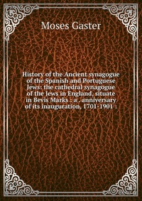 History of the Ancient synagogue of the Spanish and Portuguese Jews: the cathedral synagogue of the Jews in England, situate in Bevis Marks : a . anniversary of its inauguration, 1701-1901 :