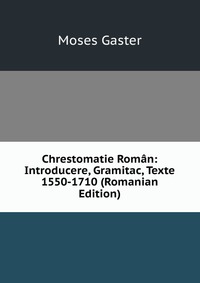 Chrestomatie Roman: Introducere, Gramitac, Texte 1550-1710 (Romanian Edition)