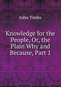 Knowledge for the People, Or, the Plain Why and Because, Part 1