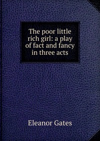 The poor little rich girl: a play of fact and fancy in three acts