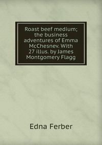 Roast beef medium; the business adventures of Emma McChesnev. With 27 illus. by James Montgomery Flagg