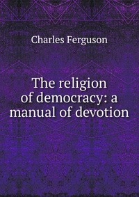 The religion of democracy: a manual of devotion