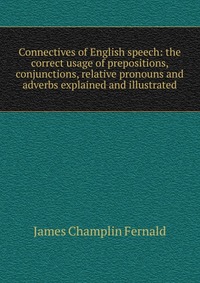 Connectives of English speech: the correct usage of prepositions, conjunctions, relative pronouns and adverbs explained and illustrated