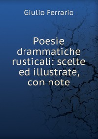 Poesie drammatiche rusticali: scelte ed illustrate, con note