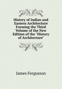 History of Indian and Eastern Architecture Forming the Third Volume of the New Edition of the 