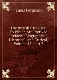 The British Essayists: To Which Are Prefixed Prefaces, Biographical, Historical, and Critical, Volume 18, part 3