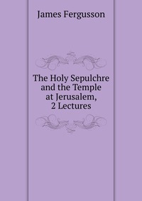 The Holy Sepulchre and the Temple at Jerusalem, 2 Lectures