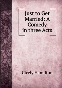 Just to Get Married: A Comedy in three Acts