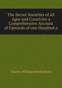 The Secret Societies of all Ages and Countries a Comprehensive Account of Upwards of one Hundred a