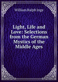 Light, Life and Love: Selections from the German Mystics of the Middle Ages