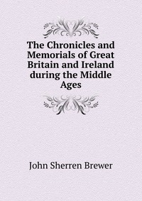 The Chronicles and Memorials of Great Britain and Ireland during the Middle Ages